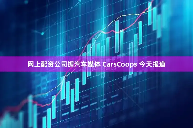 網(wǎng)上配資公司據(jù)汽車媒體 CarsCoops 今天報(bào)道